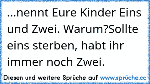 ...nennt Eure Kinder Eins und Zwei. Warum?Sollte eins sterben, habt ihr immer noch Zwei.