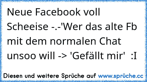 Neue Facebook voll Scheeise -.-'
Wer das alte Fb mit dem normalen Chat unsoo will -> 'Gefällt mir'  :I