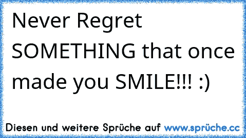 Never Regret SOMETHING that once made you SMILE!!! :)
