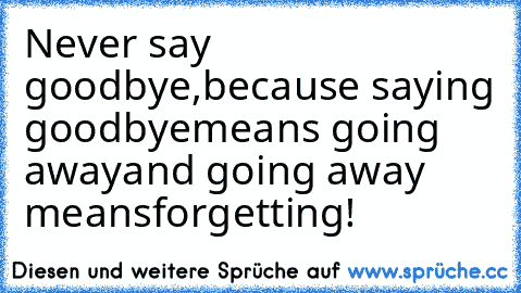 Never say goodbye,
because saying goodbye
means going away
and going away means
forgetting!