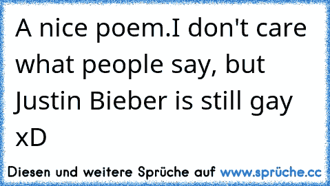 A nice poem.
I don't care what people say, but Justin Bieber is still gay xD
