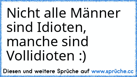 Nicht alle Männer sind Idioten, manche sind Vollidioten :)