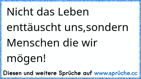 Nicht das Leben enttäuscht uns,sondern Menschen die wir mögen!