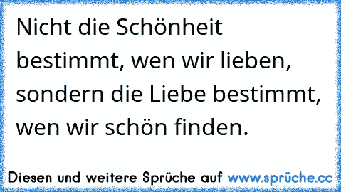 Nicht die Schönheit bestimmt, wen wir lieben, sondern die Liebe bestimmt, wen wir schön finden.