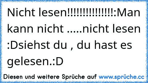 Nicht lesen!!!!!!!!!!!!!!!:
Man kann nicht .....nicht lesen :D
siehst du , du hast es gelesen.
:D