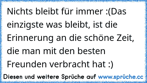 Nichts bleibt für immer :(
Das einzigste was bleibt, ist die Erinnerung an die schöne Zeit, die man mit den besten Freunden verbracht hat :)