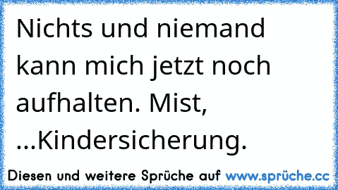 Nichts und niemand kann mich jetzt noch aufhalten. Mist, ...Kindersicherung.