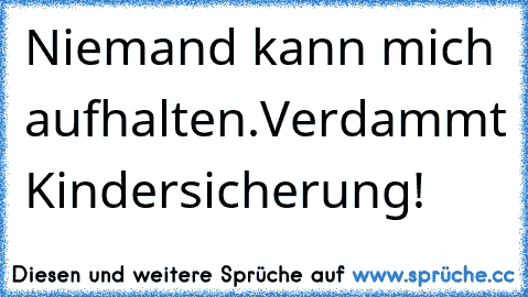 Niemand kann mich aufhalten.
Verdammt… Kindersicherung!