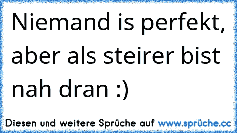 Niemand is perfekt, aber als steirer bist nah dran :)