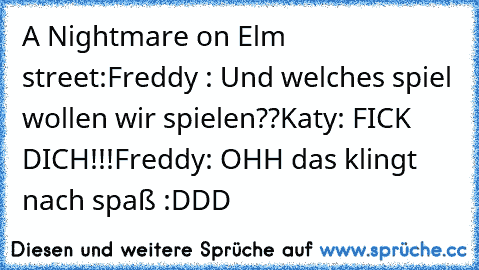 A Nightmare on Elm street:
Freddy : Und welches spiel wollen wir spielen??
Katy: FICK DICH!!!
Freddy: OHH das klingt nach spaß :DDD