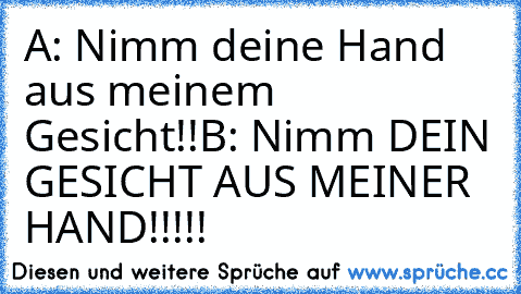 A: Nimm deine Hand aus meinem Gesicht!!
B: Nimm DEIN GESICHT AUS MEINER HAND!!!!!