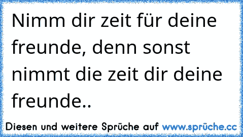 Nimm dir zeit für deine freunde, denn sonst nimmt die zeit dir deine freunde..