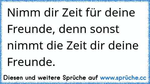 Nimm dir Zeit für deine Freunde, denn sonst nimmt die Zeit dir deine Freunde.