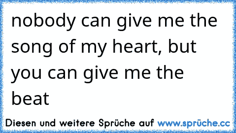 nobody can give me the song of my heart, but you can give me the beat