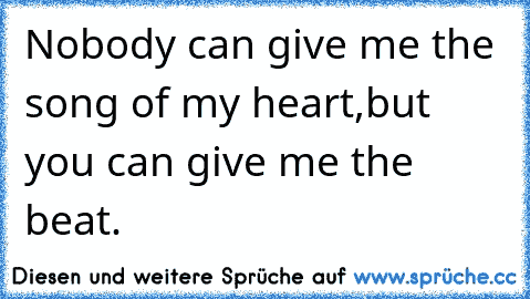 Nobody can give me the song of my heart,
but you can give me the beat.