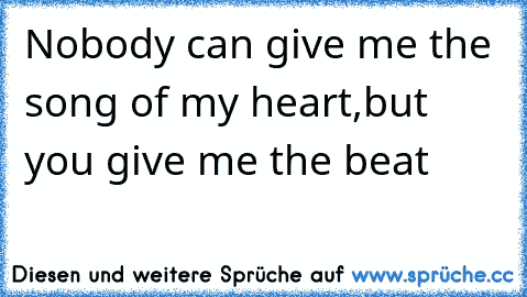 Nobody can give me the song of my heart,but you give me the beat 