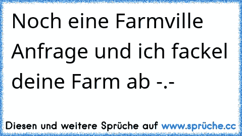 Noch eine Farmville Anfrage und ich fackel deine Farm ab -.-