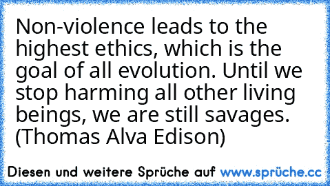 Non-violence leads to the highest ethics, which is the goal of all evolution. Until we stop harming all other living beings, we are still savages. (Thomas Alva Edison)