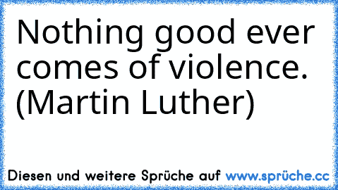 Nothing good ever comes of violence. (Martin Luther)