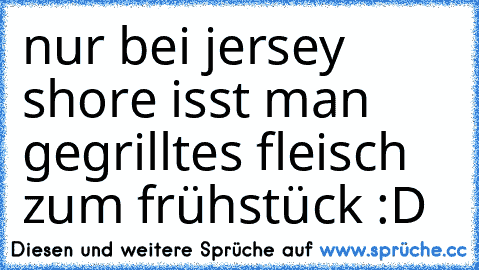 nur bei jersey shore isst man gegrilltes fleisch zum frühstück :D