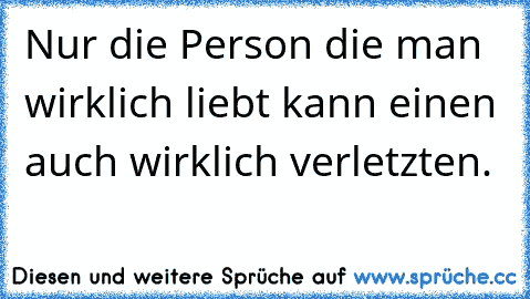 Nur die Person die man wirklich liebt kann einen auch wirklich verletzten. ♥