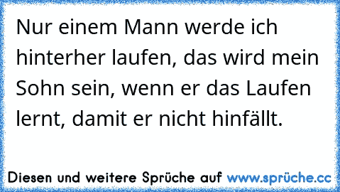 Nur einem Mann werde ich hinterher laufen, das wird mein Sohn sein, wenn er das Laufen lernt, damit er nicht hinfällt. ♥