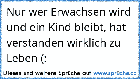 Nur wer Erwachsen wird und ein Kind bleibt, hat verstanden wirklich zu Leben (: ♥