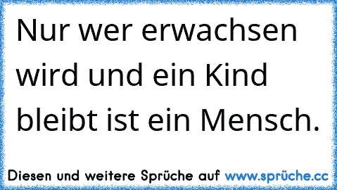 Nur wer erwachsen wird und ein Kind bleibt ist ein Mensch.