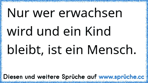 Nur wer erwachsen wird und ein Kind bleibt, ist ein Mensch.