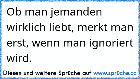 Ob man jemanden wirklich liebt, merkt man erst, wenn man ignoriert wird.