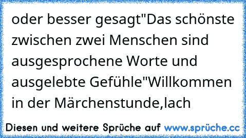 oder besser gesagt"Das schönste zwischen zwei Menschen sind ausgesprochene Worte und ausgelebte Gefühle"Willkommen in der Märchenstunde,lach