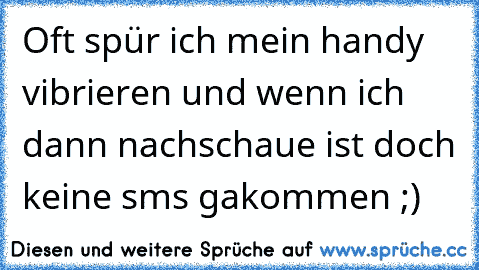 Oft spür ich mein handy vibrieren und wenn ich dann nachschaue ist doch keine sms gakommen ;)