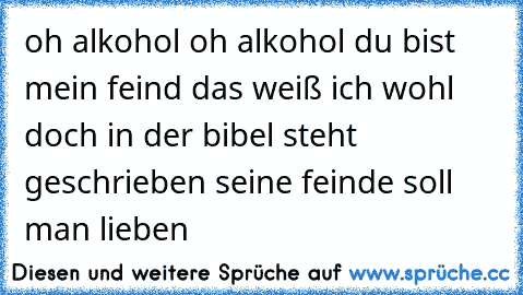 oh alkohol oh alkohol du bist mein feind das weiß ich wohl doch in der bibel steht geschrieben seine feinde soll man lieben ♥