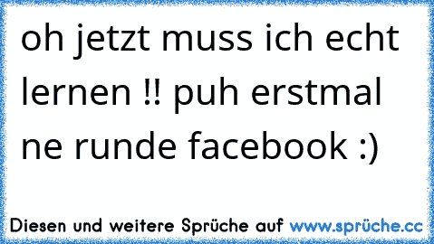 oh jetzt muss ich echt lernen !! puh erstmal ne runde facebook :)