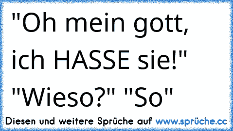 "Oh mein gott, ich HASSE sie!" "Wieso?" "So"