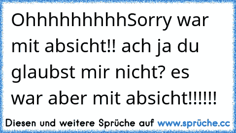 Ohhhhhhhhh
Sorry war mit absicht!! 
ach ja du glaubst mir nicht? 
es war aber mit absicht!!!!!!