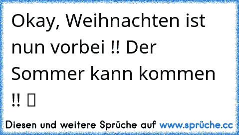 Okay, Weihnachten ist nun vorbei !! Der Sommer kann kommen !! ツ