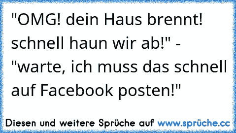 "OMG! dein Haus brennt! schnell haun wir ab!" - "warte, ich muss das schnell auf Facebook posten!"