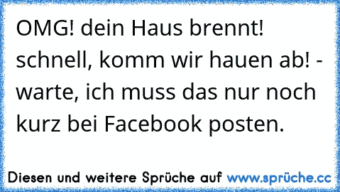 OMG! dein Haus brennt! schnell, komm wir hauen ab! - warte, ich muss das nur noch kurz bei Facebook posten.