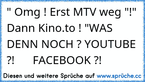 " Omg ! Erst MTV weg "!
" Dann Kino.to ! "
WAS DENN NOCH ? 
YOUTUBE ?!      FACEBOOK ?!