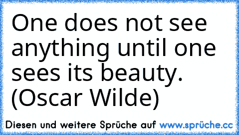 One does not see anything until one sees its beauty. (Oscar Wilde)