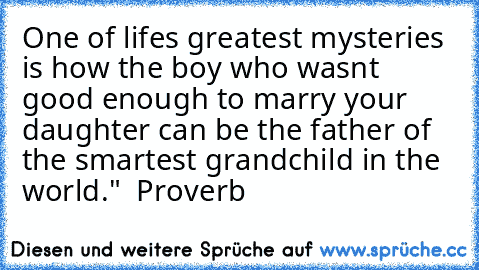 One of life’s greatest mysteries is how the boy who wasn’t good enough to marry your daughter can be the father of the smartest grandchild in the world." – Proverb