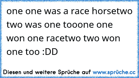 one one was a race horse
two two was one too
one one won one race
two two won one too :DD
