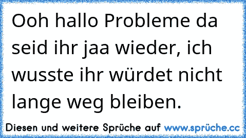 Ooh hallo Probleme da seid ihr jaa wieder, ich wusste ihr würdet nicht lange weg bleiben.