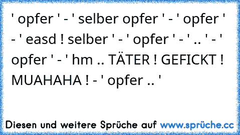 ' opfer ' - ' selber opfer ' - ' opfer ' - ' easd ! selber ' - ' opfer ' - ' .. ' - ' opfer ' - ' hm .. TÄTER ! GEFICKT ! MUAHAHA ! - ' opfer .. '