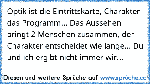 Optik ist die Eintrittskarte, Charakter das Programm... Das Aussehen bringt 2 Menschen zusammen, der Charakter entscheidet wie lange... Du und ich ergibt nicht immer wir...