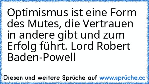 Optimismus ist eine Form des Mutes, die Vertrauen in andere gibt und zum Erfolg führt. 
Lord Robert Baden-Powell