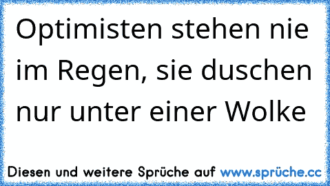 Optimisten stehen nie im Regen, sie duschen nur unter einer Wolke ♥