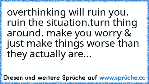 overthinking will ruin you. ruin the situation.
turn thing around. make you worry & just make things worse than they actually are... ♥