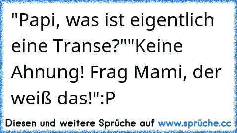 "Papi, was ist eigentlich eine Transe?"
"Keine Ahnung! Frag Mami, der weiß das!"
:P